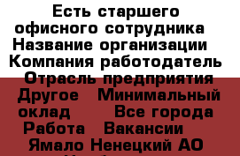 Есть старшего офисного сотрудника › Название организации ­ Компания-работодатель › Отрасль предприятия ­ Другое › Минимальный оклад ­ 1 - Все города Работа » Вакансии   . Ямало-Ненецкий АО,Ноябрьск г.